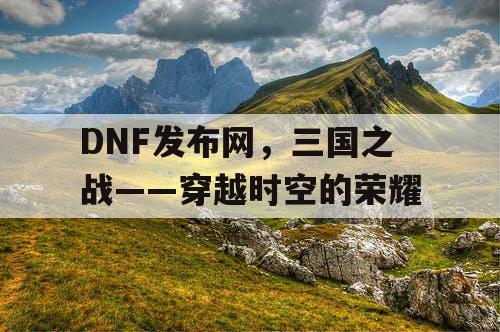 DNF发布网，三国之战——穿越时空的荣耀