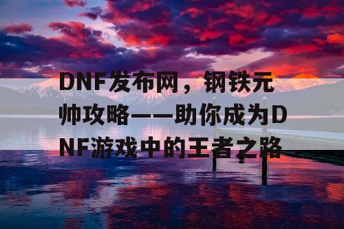 DNF发布网，钢铁元帅攻略——助你成为DNF游戏中的王者之路