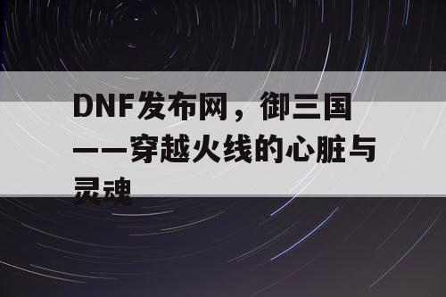 DNF发布网，御三国——穿越火线的心脏与灵魂