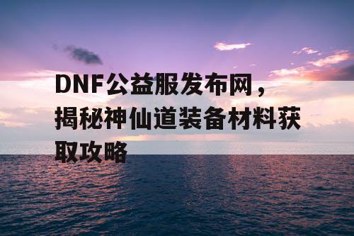 DNF公益服发布网，揭秘神仙道装备材料获取攻略