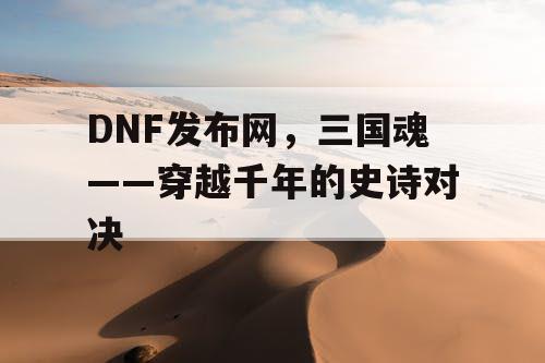 DNF发布网，三国魂——穿越千年的史诗对决