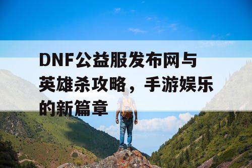 DNF公益服发布网与英雄杀攻略，手游娱乐的新篇章