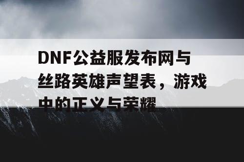 DNF公益服发布网与丝路英雄声望表，游戏中的正义与荣耀