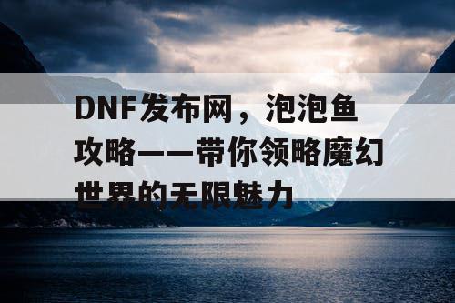 DNF发布网，泡泡鱼攻略——带你领略魔幻世界的无限魅力