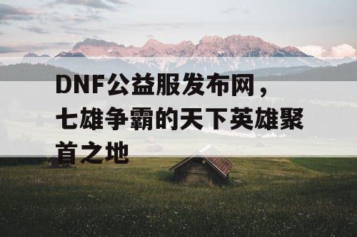 DNF公益服发布网，七雄争霸的天下英雄聚首之地