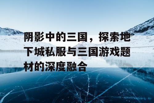 阴影中的三国，探索地下城私服与三国游戏题材的深度融合