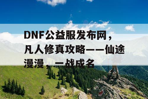 DNF公益服发布网，凡人修真攻略——仙途漫漫，一战成名