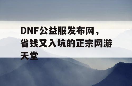 DNF公益服发布网，省钱又入坑的正宗网游天堂