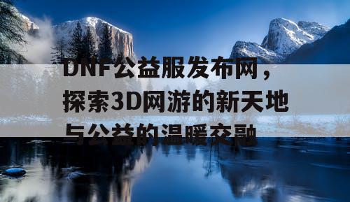 DNF公益服发布网，探索3D网游的新天地与公益的温暖交融