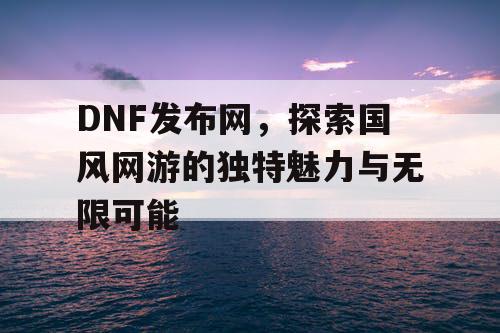 DNF发布网，探索国风网游的独特魅力与无限可能