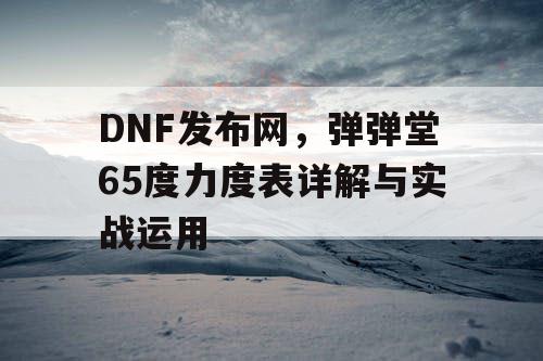 DNF发布网，弹弹堂65度力度表详解与实战运用