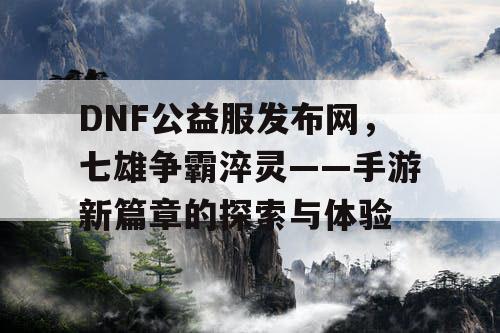 DNF公益服发布网，七雄争霸淬灵——手游新篇章的探索与体验