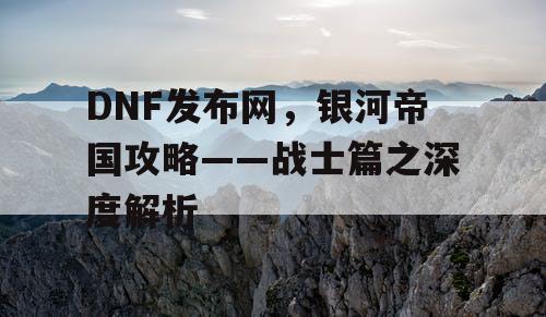 DNF发布网，银河帝国攻略——战士篇之深度解析