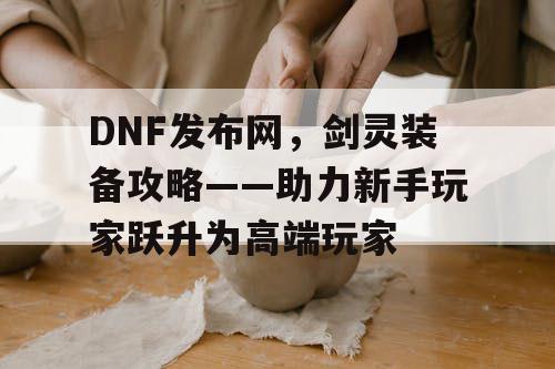 DNF发布网，剑灵装备攻略——助力新手玩家跃升为高端玩家