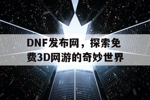 DNF发布网，探索免费3D网游的奇妙世界