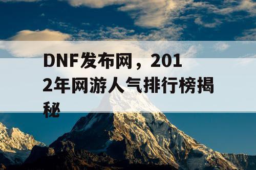 DNF发布网，2012年网游人气排行榜揭秘