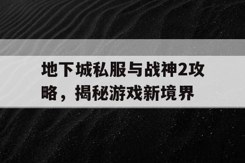 地下城私服与战神2攻略，揭秘游戏新境界